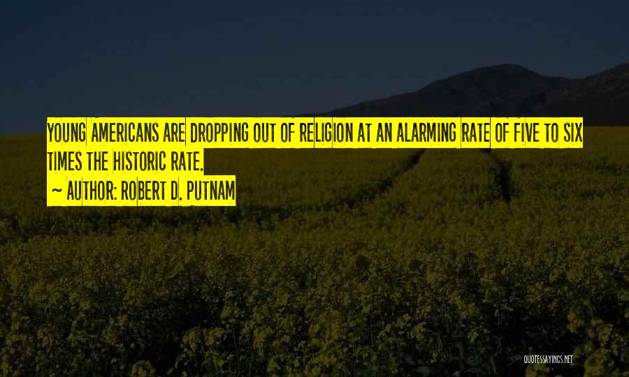 Robert D. Putnam Quotes: Young Americans Are Dropping Out Of Religion At An Alarming Rate Of Five To Six Times The Historic Rate.