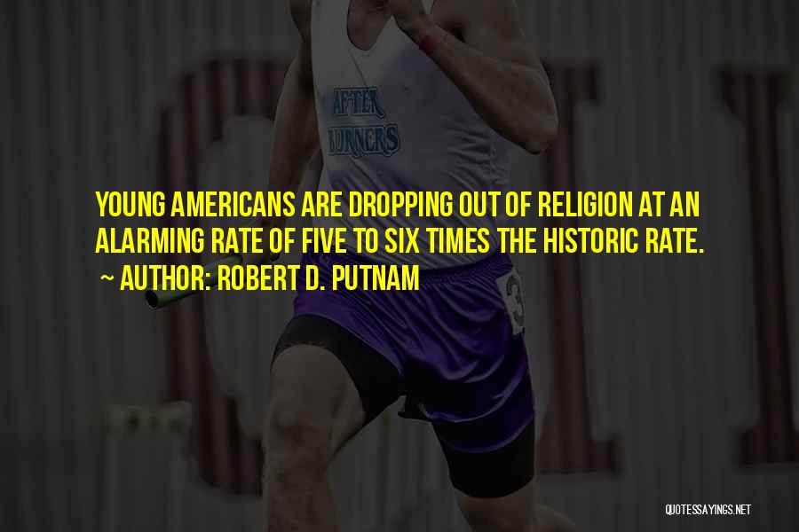 Robert D. Putnam Quotes: Young Americans Are Dropping Out Of Religion At An Alarming Rate Of Five To Six Times The Historic Rate.