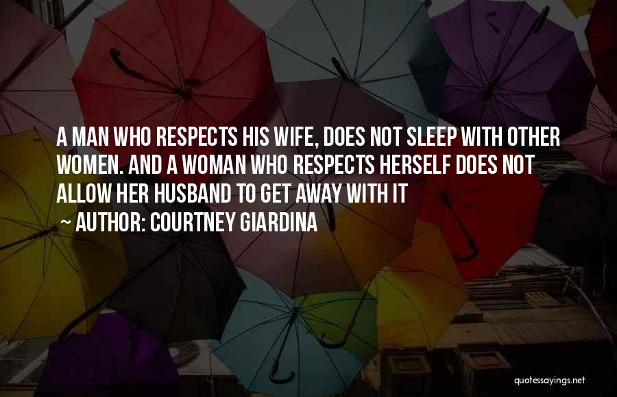 Courtney Giardina Quotes: A Man Who Respects His Wife, Does Not Sleep With Other Women. And A Woman Who Respects Herself Does Not