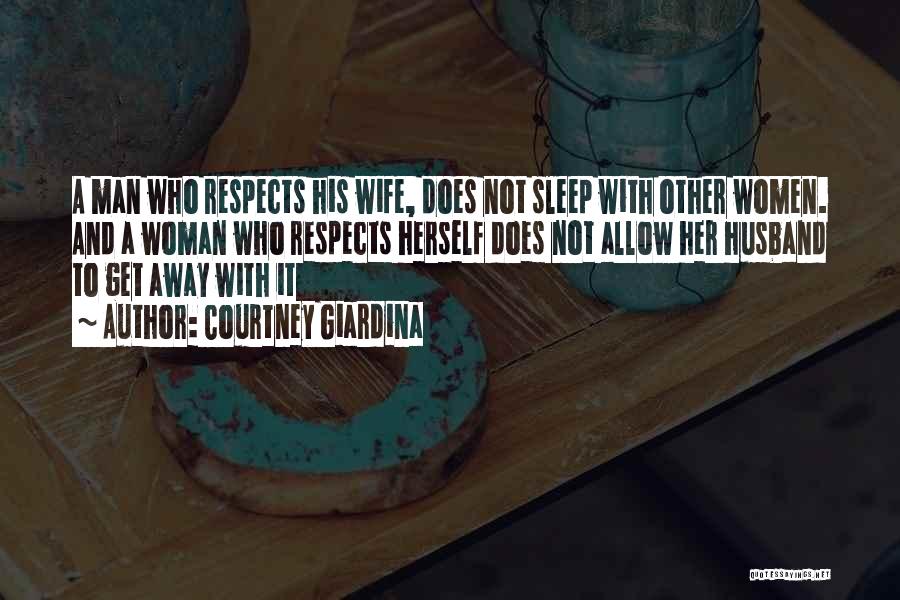 Courtney Giardina Quotes: A Man Who Respects His Wife, Does Not Sleep With Other Women. And A Woman Who Respects Herself Does Not