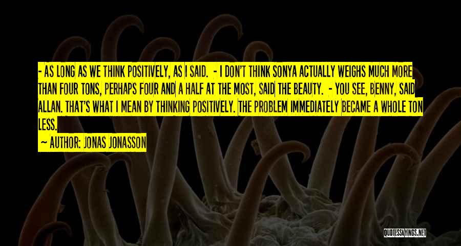 Jonas Jonasson Quotes: - As Long As We Think Positively, As I Said. - I Don't Think Sonya Actually Weighs Much More Than