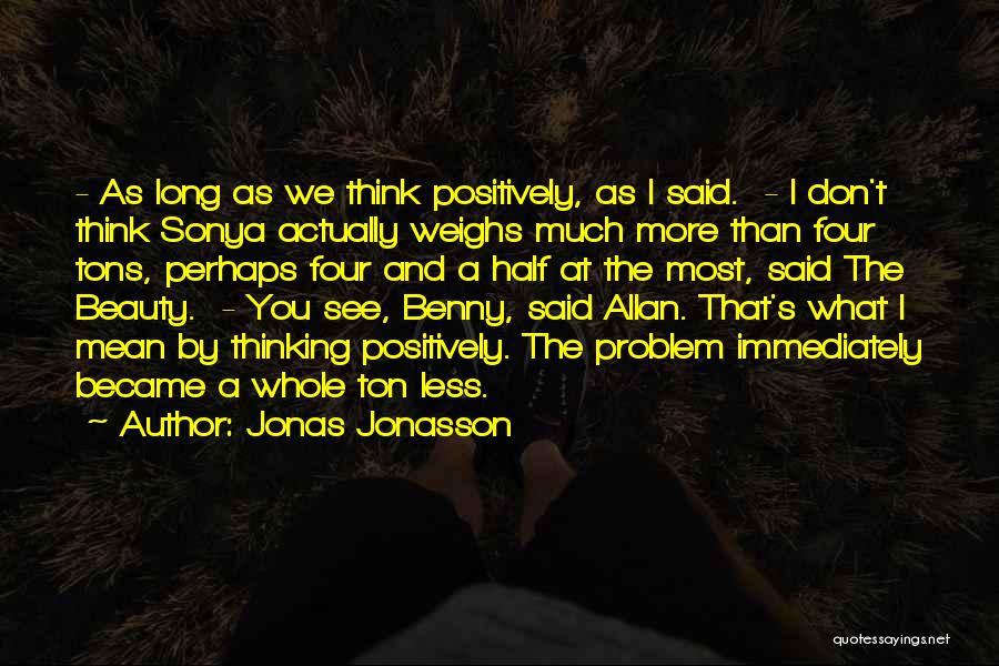 Jonas Jonasson Quotes: - As Long As We Think Positively, As I Said. - I Don't Think Sonya Actually Weighs Much More Than