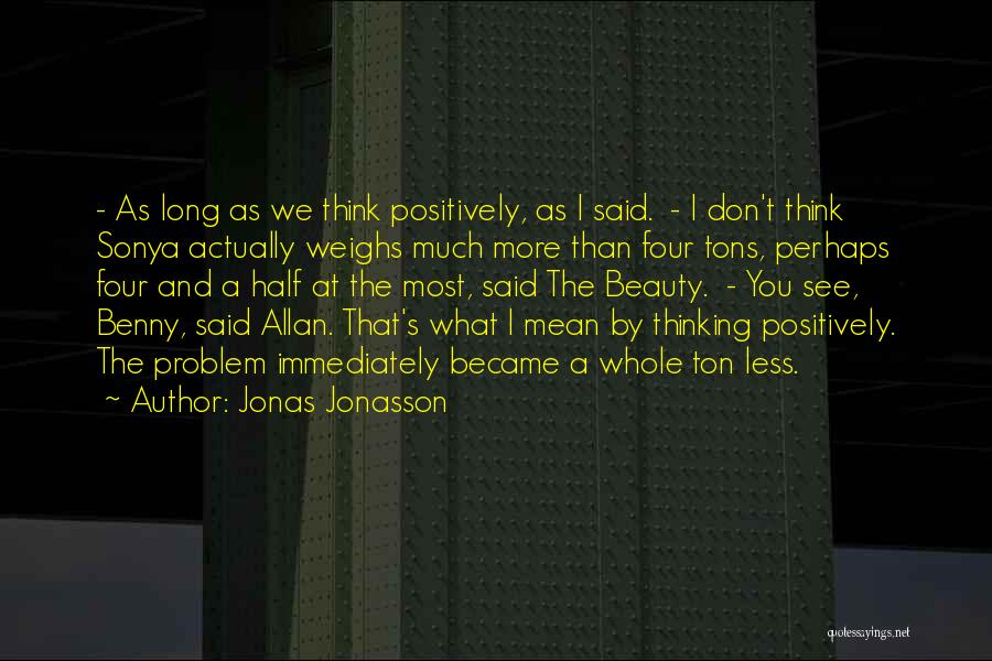 Jonas Jonasson Quotes: - As Long As We Think Positively, As I Said. - I Don't Think Sonya Actually Weighs Much More Than