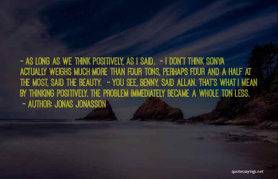 Jonas Jonasson Quotes: - As Long As We Think Positively, As I Said. - I Don't Think Sonya Actually Weighs Much More Than