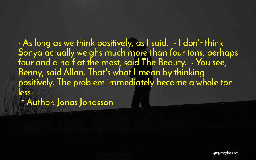 Jonas Jonasson Quotes: - As Long As We Think Positively, As I Said. - I Don't Think Sonya Actually Weighs Much More Than