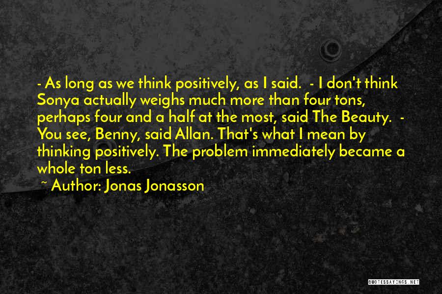 Jonas Jonasson Quotes: - As Long As We Think Positively, As I Said. - I Don't Think Sonya Actually Weighs Much More Than