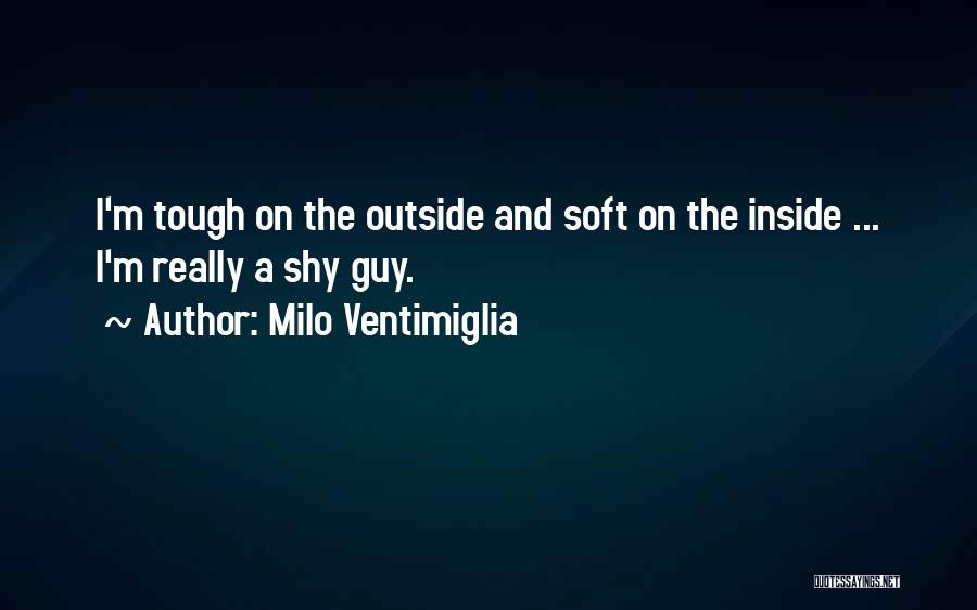 Milo Ventimiglia Quotes: I'm Tough On The Outside And Soft On The Inside ... I'm Really A Shy Guy.