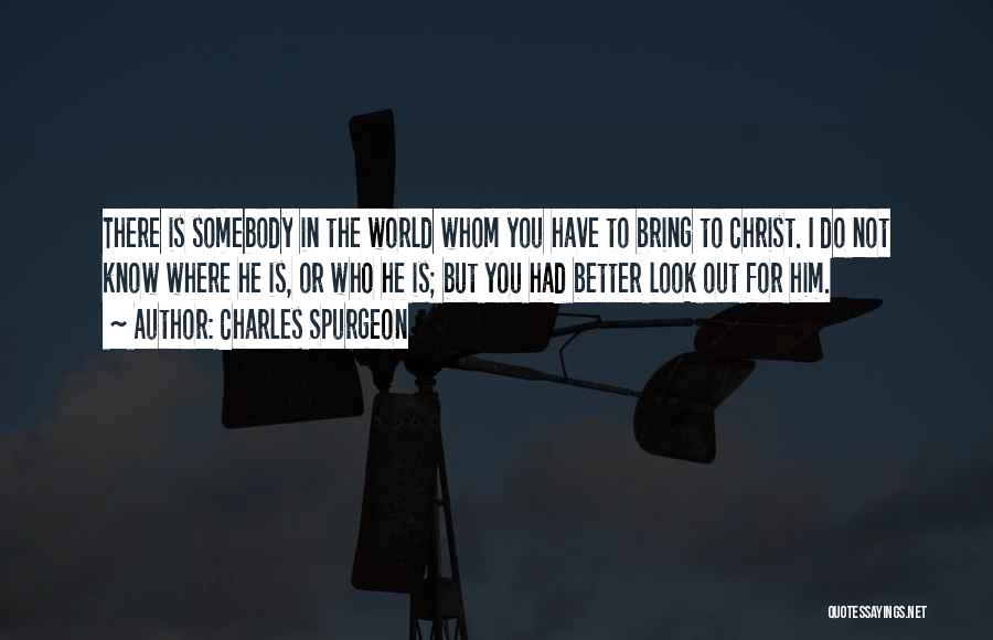 Charles Spurgeon Quotes: There Is Somebody In The World Whom You Have To Bring To Christ. I Do Not Know Where He Is,