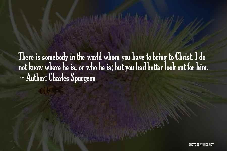 Charles Spurgeon Quotes: There Is Somebody In The World Whom You Have To Bring To Christ. I Do Not Know Where He Is,