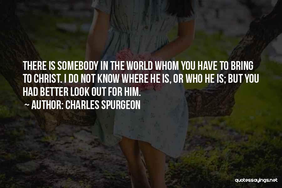 Charles Spurgeon Quotes: There Is Somebody In The World Whom You Have To Bring To Christ. I Do Not Know Where He Is,