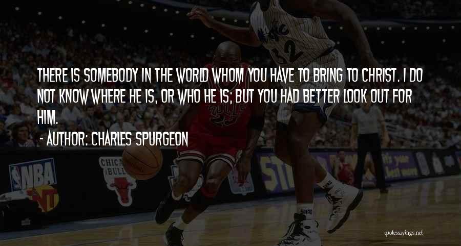 Charles Spurgeon Quotes: There Is Somebody In The World Whom You Have To Bring To Christ. I Do Not Know Where He Is,