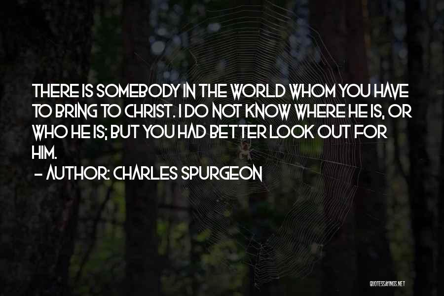 Charles Spurgeon Quotes: There Is Somebody In The World Whom You Have To Bring To Christ. I Do Not Know Where He Is,