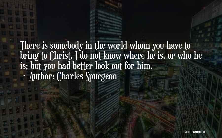 Charles Spurgeon Quotes: There Is Somebody In The World Whom You Have To Bring To Christ. I Do Not Know Where He Is,