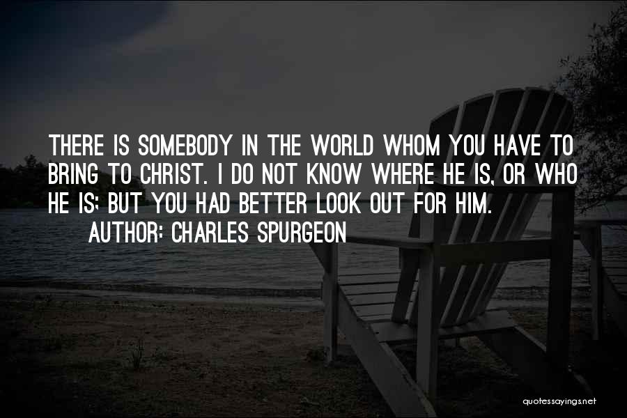 Charles Spurgeon Quotes: There Is Somebody In The World Whom You Have To Bring To Christ. I Do Not Know Where He Is,