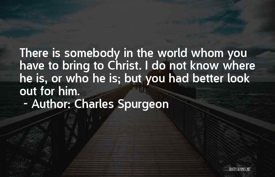 Charles Spurgeon Quotes: There Is Somebody In The World Whom You Have To Bring To Christ. I Do Not Know Where He Is,