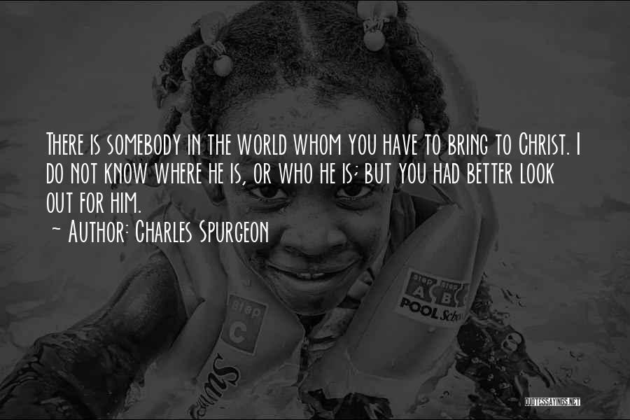 Charles Spurgeon Quotes: There Is Somebody In The World Whom You Have To Bring To Christ. I Do Not Know Where He Is,