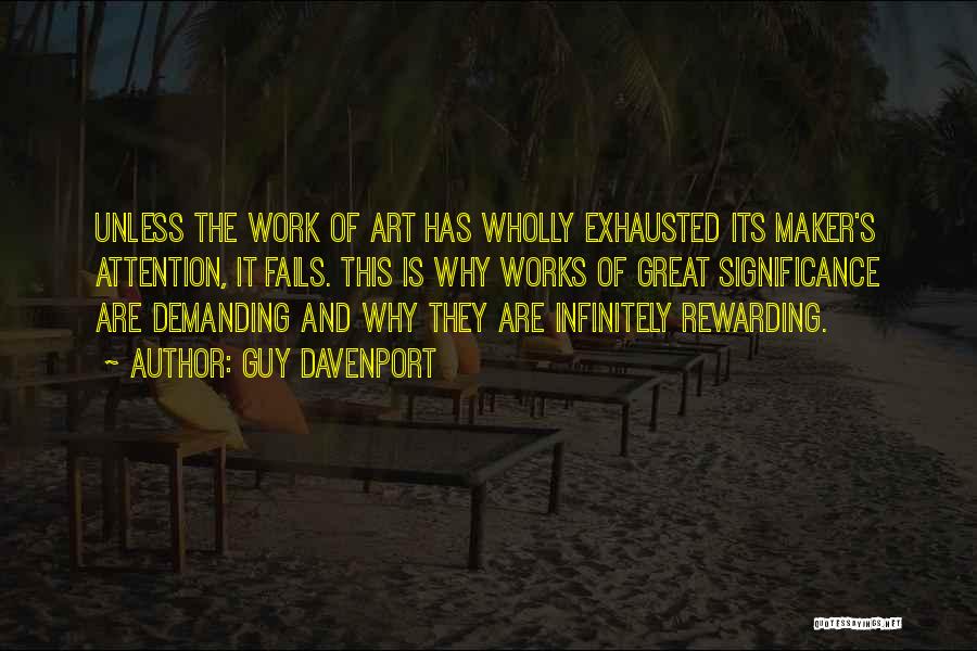 Guy Davenport Quotes: Unless The Work Of Art Has Wholly Exhausted Its Maker's Attention, It Fails. This Is Why Works Of Great Significance