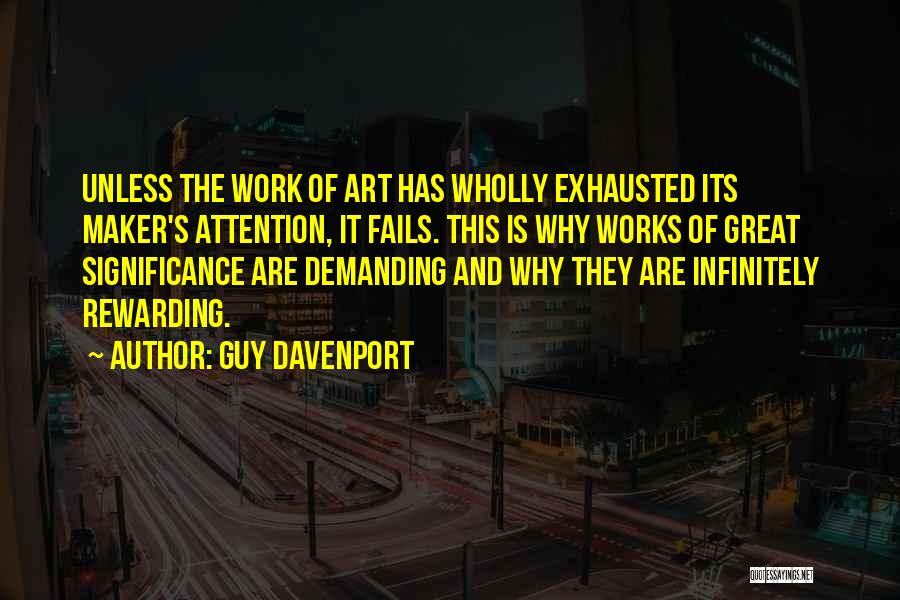 Guy Davenport Quotes: Unless The Work Of Art Has Wholly Exhausted Its Maker's Attention, It Fails. This Is Why Works Of Great Significance