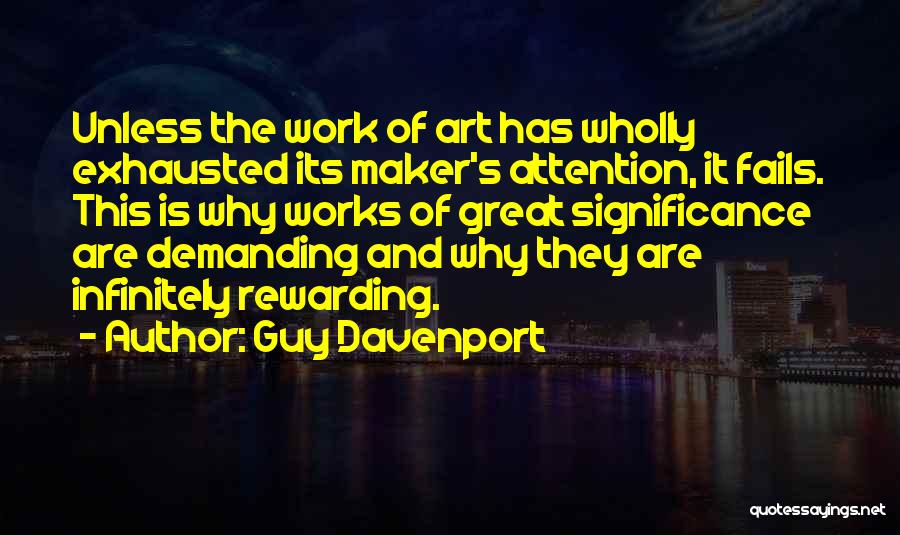 Guy Davenport Quotes: Unless The Work Of Art Has Wholly Exhausted Its Maker's Attention, It Fails. This Is Why Works Of Great Significance