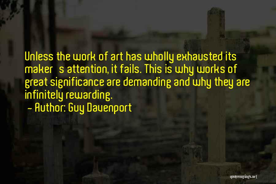 Guy Davenport Quotes: Unless The Work Of Art Has Wholly Exhausted Its Maker's Attention, It Fails. This Is Why Works Of Great Significance