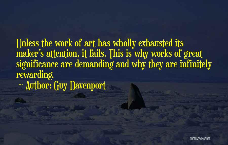 Guy Davenport Quotes: Unless The Work Of Art Has Wholly Exhausted Its Maker's Attention, It Fails. This Is Why Works Of Great Significance