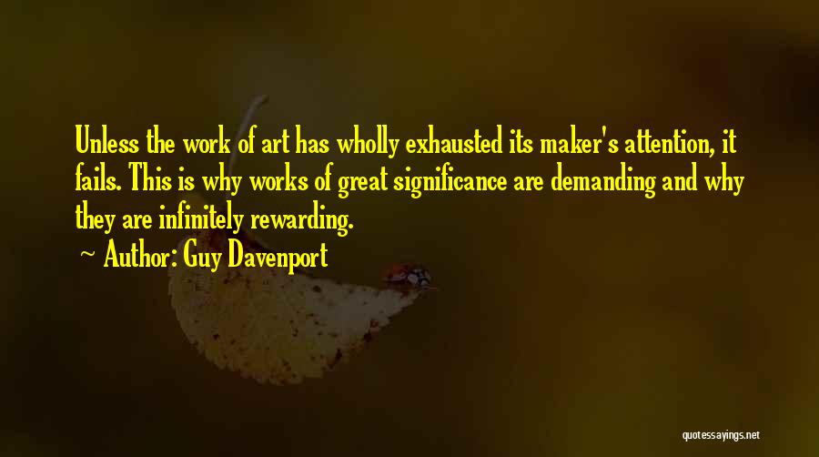 Guy Davenport Quotes: Unless The Work Of Art Has Wholly Exhausted Its Maker's Attention, It Fails. This Is Why Works Of Great Significance