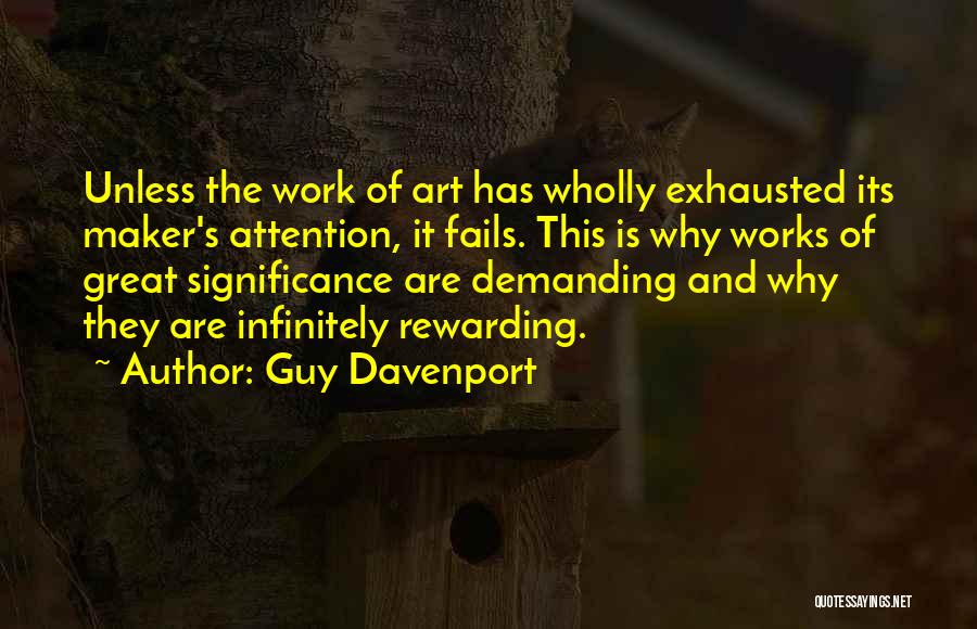 Guy Davenport Quotes: Unless The Work Of Art Has Wholly Exhausted Its Maker's Attention, It Fails. This Is Why Works Of Great Significance