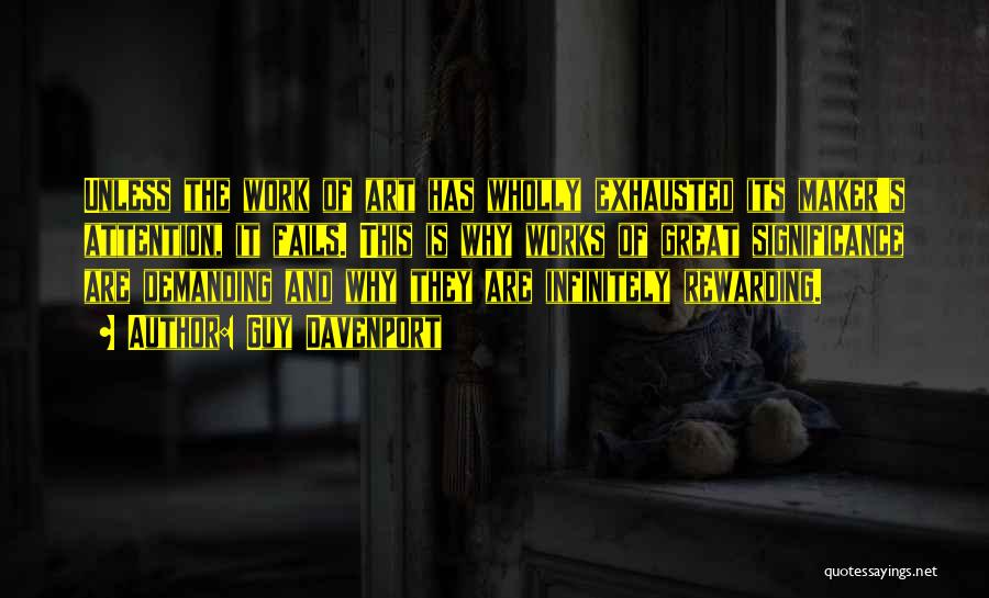 Guy Davenport Quotes: Unless The Work Of Art Has Wholly Exhausted Its Maker's Attention, It Fails. This Is Why Works Of Great Significance