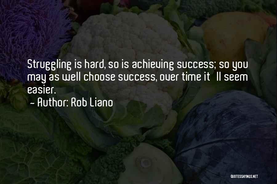 Rob Liano Quotes: Struggling Is Hard, So Is Achieving Success; So You May As Well Choose Success, Over Time It'll Seem Easier.