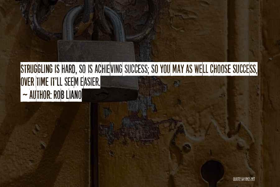 Rob Liano Quotes: Struggling Is Hard, So Is Achieving Success; So You May As Well Choose Success, Over Time It'll Seem Easier.