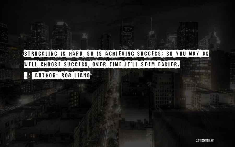 Rob Liano Quotes: Struggling Is Hard, So Is Achieving Success; So You May As Well Choose Success, Over Time It'll Seem Easier.