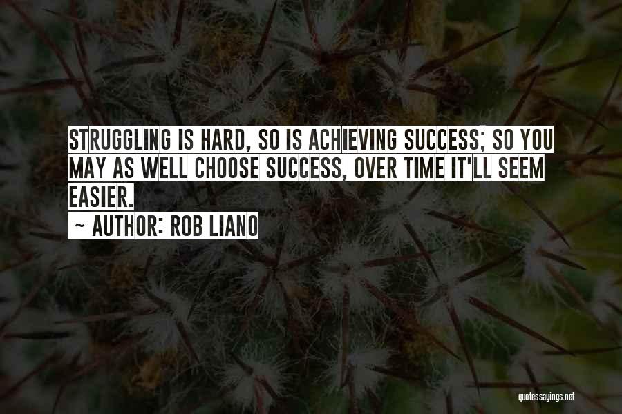 Rob Liano Quotes: Struggling Is Hard, So Is Achieving Success; So You May As Well Choose Success, Over Time It'll Seem Easier.