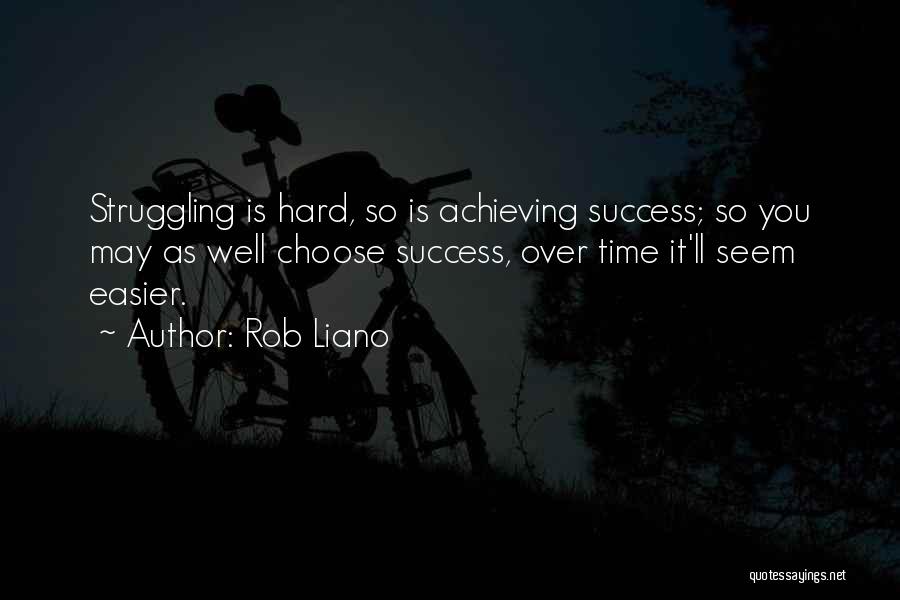 Rob Liano Quotes: Struggling Is Hard, So Is Achieving Success; So You May As Well Choose Success, Over Time It'll Seem Easier.