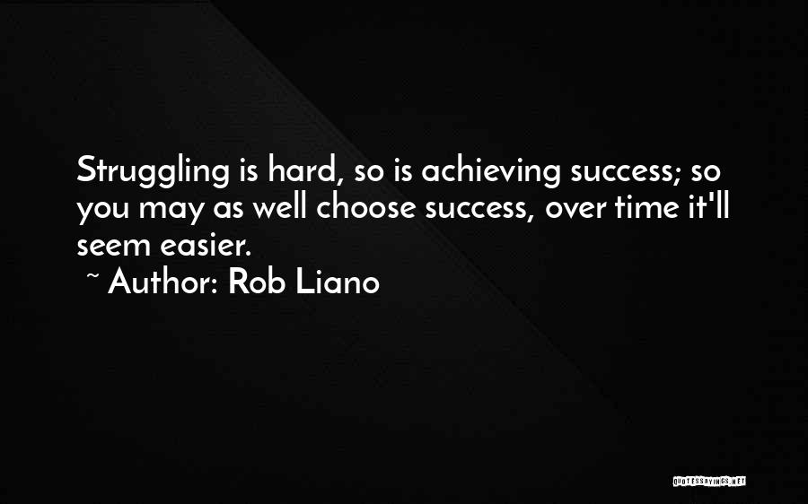 Rob Liano Quotes: Struggling Is Hard, So Is Achieving Success; So You May As Well Choose Success, Over Time It'll Seem Easier.