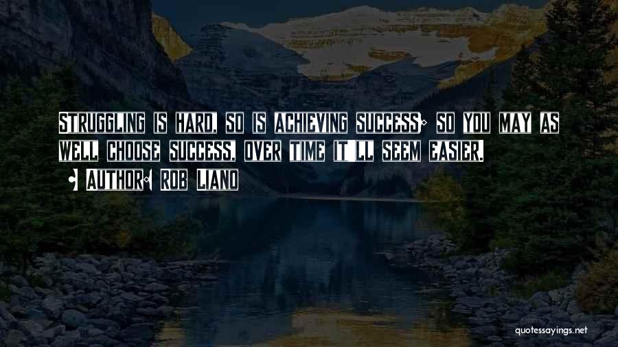 Rob Liano Quotes: Struggling Is Hard, So Is Achieving Success; So You May As Well Choose Success, Over Time It'll Seem Easier.