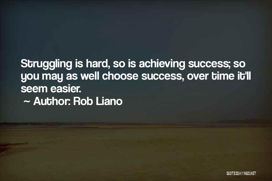 Rob Liano Quotes: Struggling Is Hard, So Is Achieving Success; So You May As Well Choose Success, Over Time It'll Seem Easier.