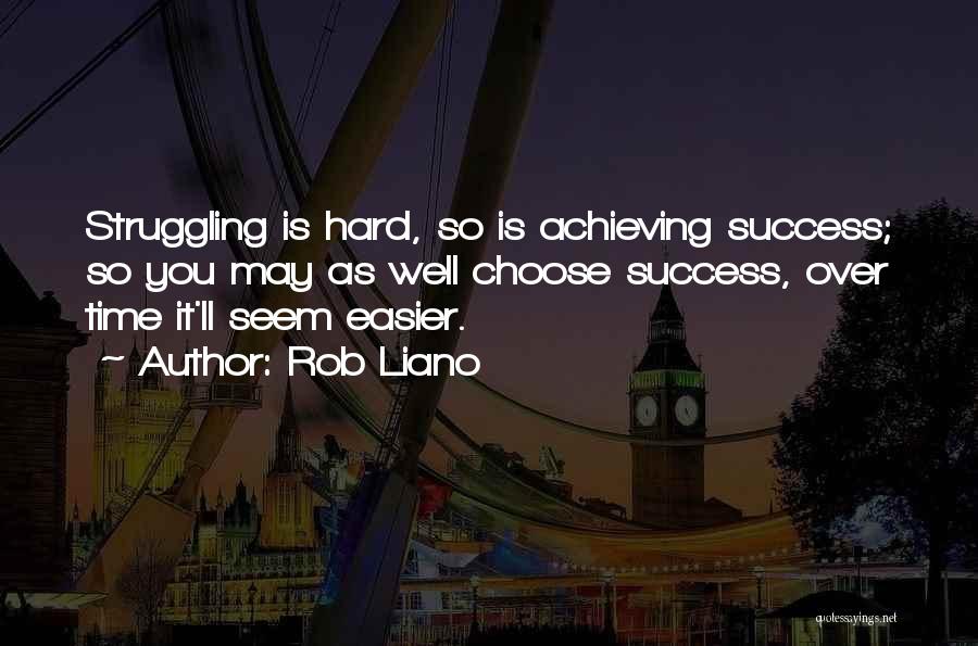 Rob Liano Quotes: Struggling Is Hard, So Is Achieving Success; So You May As Well Choose Success, Over Time It'll Seem Easier.
