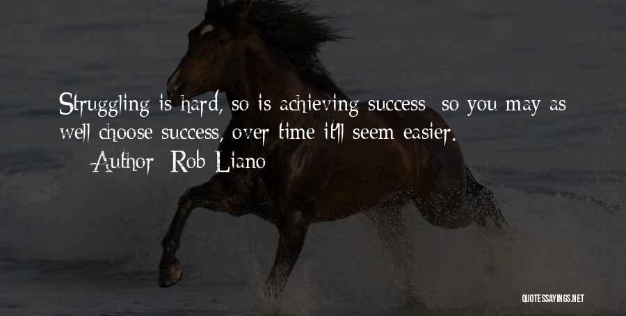 Rob Liano Quotes: Struggling Is Hard, So Is Achieving Success; So You May As Well Choose Success, Over Time It'll Seem Easier.