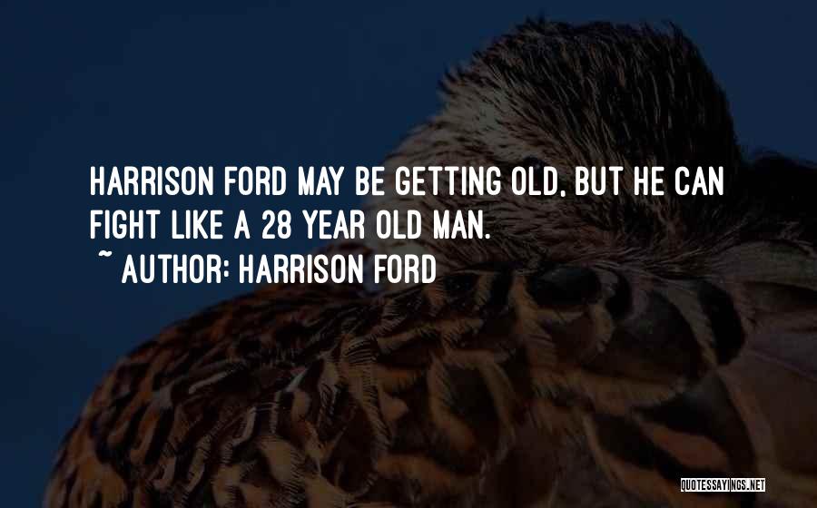 Harrison Ford Quotes: Harrison Ford May Be Getting Old, But He Can Fight Like A 28 Year Old Man.