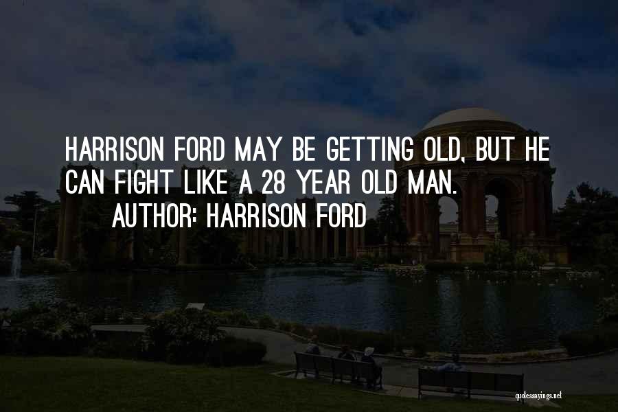 Harrison Ford Quotes: Harrison Ford May Be Getting Old, But He Can Fight Like A 28 Year Old Man.