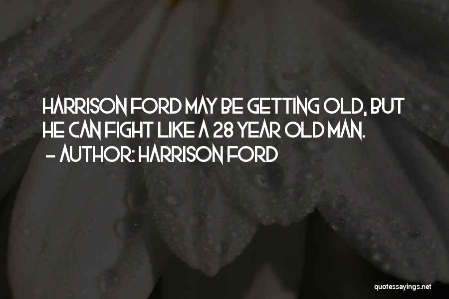 Harrison Ford Quotes: Harrison Ford May Be Getting Old, But He Can Fight Like A 28 Year Old Man.