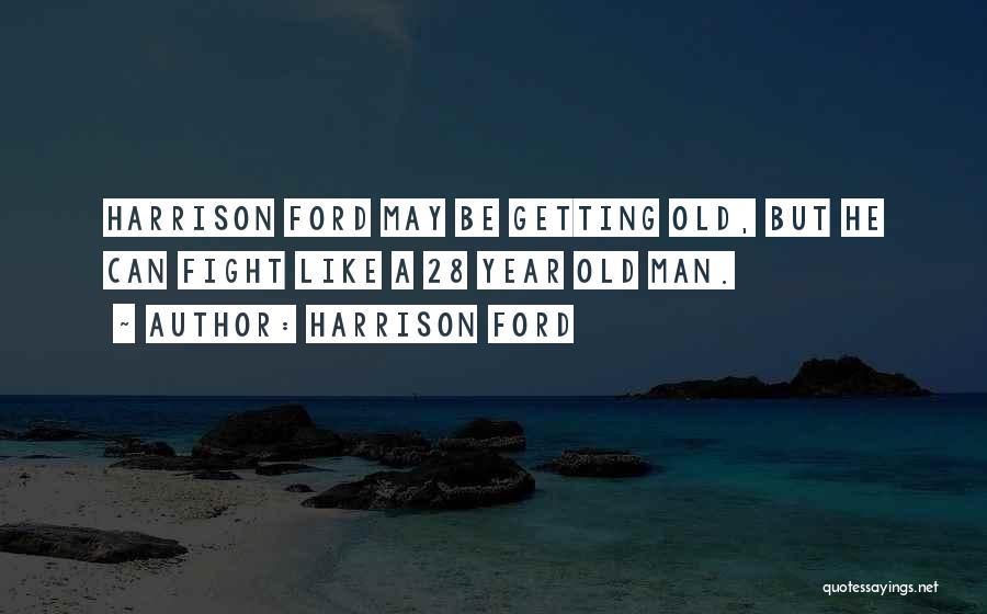 Harrison Ford Quotes: Harrison Ford May Be Getting Old, But He Can Fight Like A 28 Year Old Man.