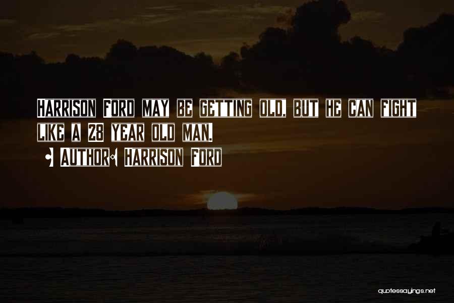 Harrison Ford Quotes: Harrison Ford May Be Getting Old, But He Can Fight Like A 28 Year Old Man.