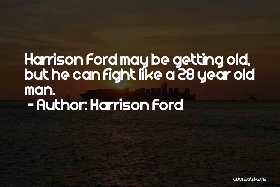 Harrison Ford Quotes: Harrison Ford May Be Getting Old, But He Can Fight Like A 28 Year Old Man.