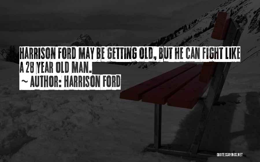 Harrison Ford Quotes: Harrison Ford May Be Getting Old, But He Can Fight Like A 28 Year Old Man.