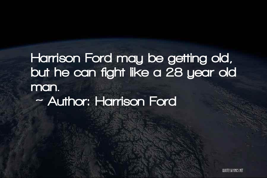 Harrison Ford Quotes: Harrison Ford May Be Getting Old, But He Can Fight Like A 28 Year Old Man.