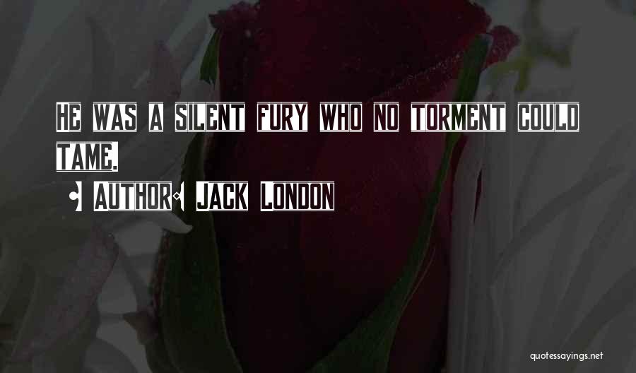 Jack London Quotes: He Was A Silent Fury Who No Torment Could Tame.