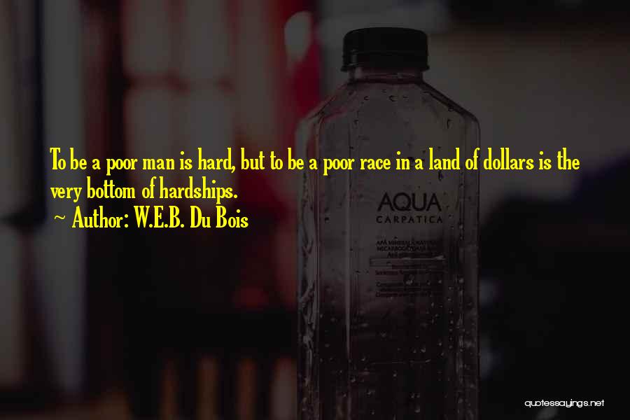 W.E.B. Du Bois Quotes: To Be A Poor Man Is Hard, But To Be A Poor Race In A Land Of Dollars Is The