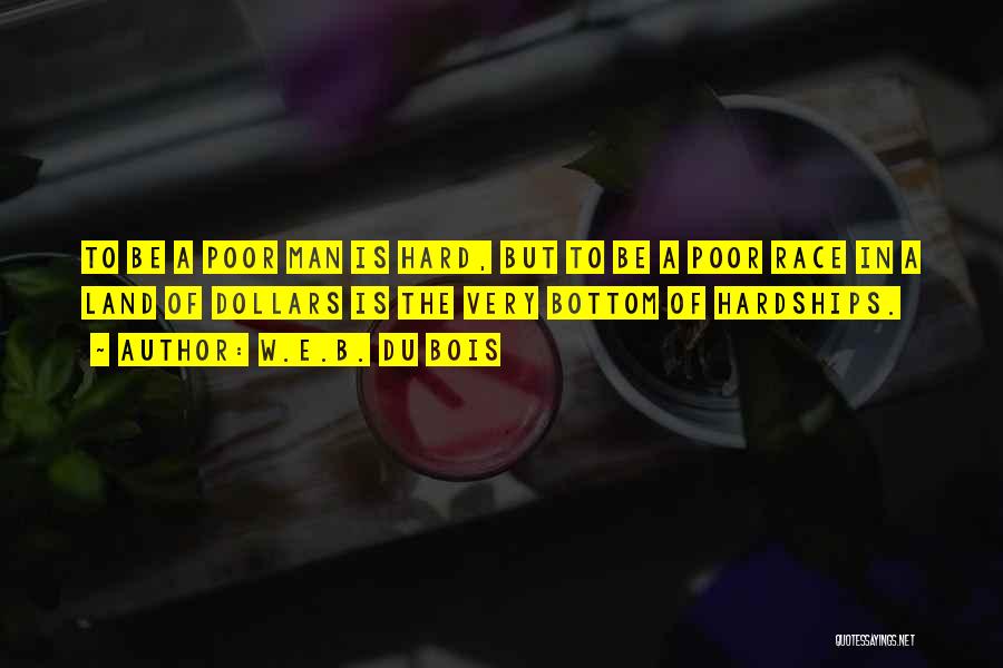 W.E.B. Du Bois Quotes: To Be A Poor Man Is Hard, But To Be A Poor Race In A Land Of Dollars Is The