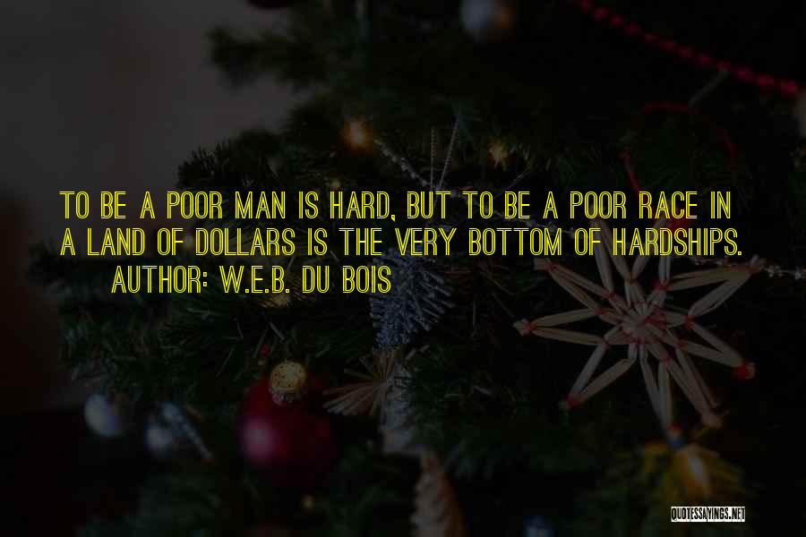 W.E.B. Du Bois Quotes: To Be A Poor Man Is Hard, But To Be A Poor Race In A Land Of Dollars Is The